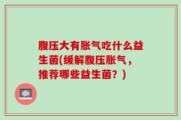 腹压大有胀气吃什么益生菌(缓解腹压胀气，推荐哪些益生菌？)