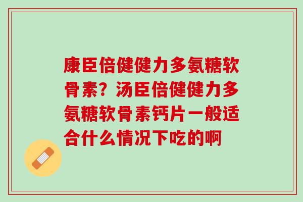 康臣倍健健力多氨糖软骨素？汤臣倍健健力多氨糖软骨素钙片一般适合什么情况下吃的啊