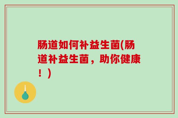 肠道如何补益生菌(肠道补益生菌，助你健康！)