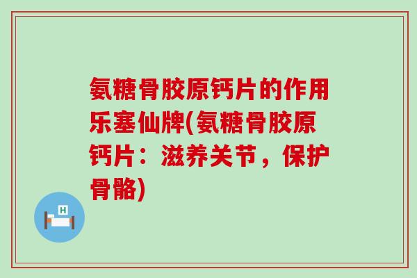 氨糖骨胶原钙片的作用乐塞仙牌(氨糖骨胶原钙片：滋养关节，保护骨骼)