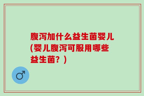 腹泻加什么益生菌婴儿(婴儿腹泻可服用哪些益生菌？)