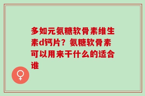 多如元氨糖软骨素维生素d钙片？氨糖软骨素可以用来干什么的适合谁