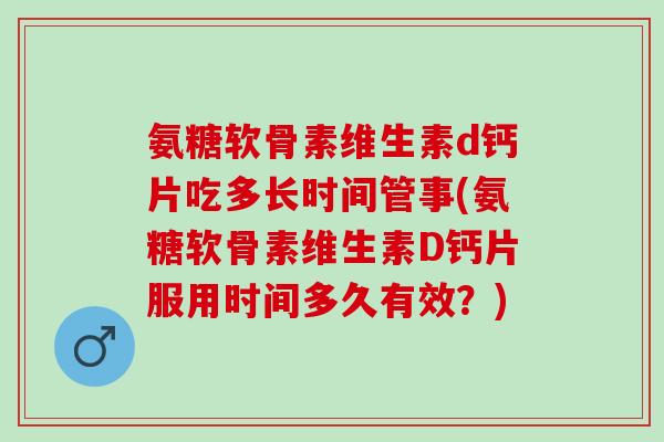 氨糖软骨素维生素d钙片吃多长时间管事(氨糖软骨素维生素D钙片服用时间多久有效？)
