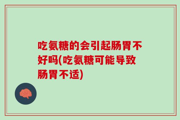 吃氨糖的会引起肠胃不好吗(吃氨糖可能导致肠胃不适)