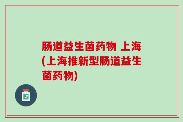 肠道益生菌药物 上海(上海推新型肠道益生菌药物)