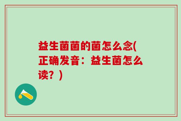 益生菌菌的菌怎么念(正确发音：益生菌怎么读？)