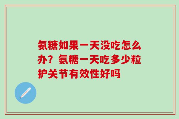 氨糖如果一天没吃怎么办？氨糖一天吃多少粒护关节有效性好吗