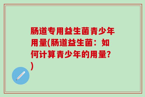 肠道专用益生菌青少年用量(肠道益生菌：如何计算青少年的用量？)