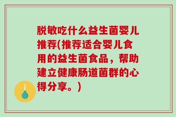 脱敏吃什么益生菌婴儿推荐(推荐适合婴儿食用的益生菌食品，帮助建立健康肠道菌群的心得分享。)