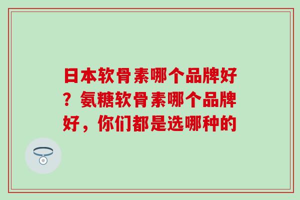 日本软骨素哪个品牌好？氨糖软骨素哪个品牌好，你们都是选哪种的