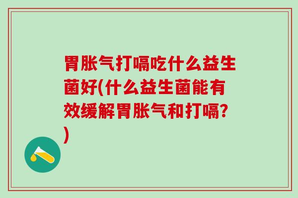胃胀气打嗝吃什么益生菌好(什么益生菌能有效缓解胃胀气和打嗝？)