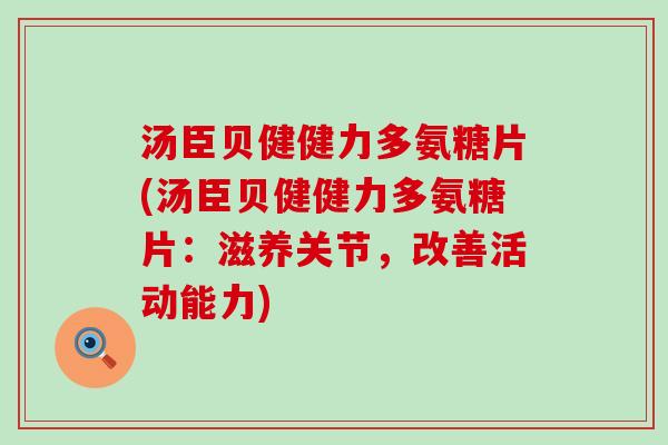 汤臣贝健健力多氨糖片(汤臣贝健健力多氨糖片：滋养关节，改善活动能力)