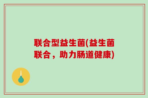 联合型益生菌(益生菌联合，助力肠道健康)