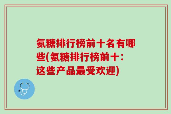 氨糖排行榜前十名有哪些(氨糖排行榜前十：这些产品最受欢迎)