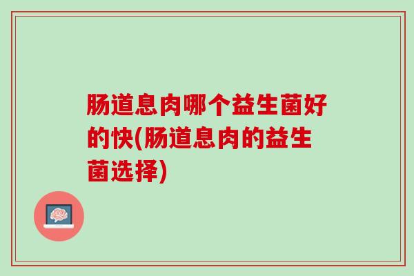 肠道息肉哪个益生菌好的快(肠道息肉的益生菌选择)
