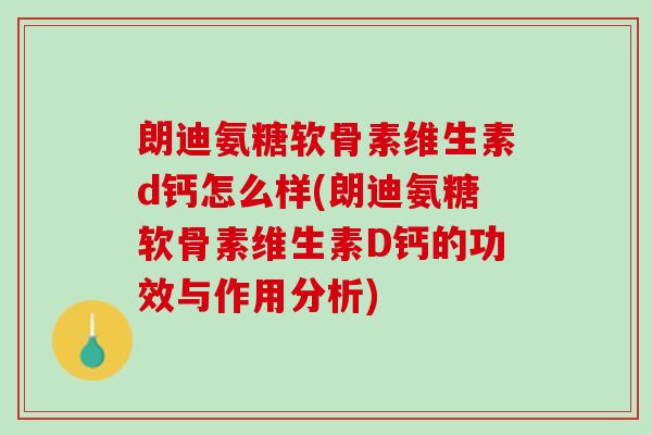 朗迪氨糖软骨素维生素d钙怎么样(朗迪氨糖软骨素维生素D钙的功效与作用分析)