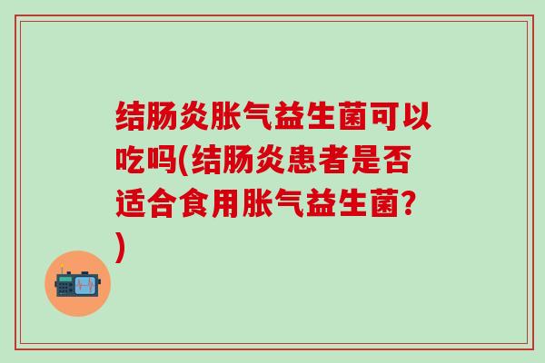 结肠炎胀气益生菌可以吃吗(结肠炎患者是否适合食用胀气益生菌？)
