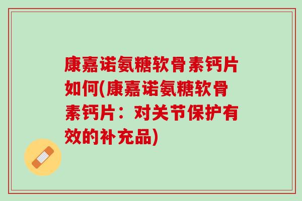 康嘉诺氨糖软骨素钙片如何(康嘉诺氨糖软骨素钙片：对关节保护有效的补充品)