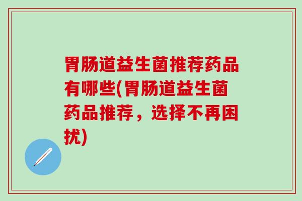 胃肠道益生菌推荐药品有哪些(胃肠道益生菌药品推荐，选择不再困扰)