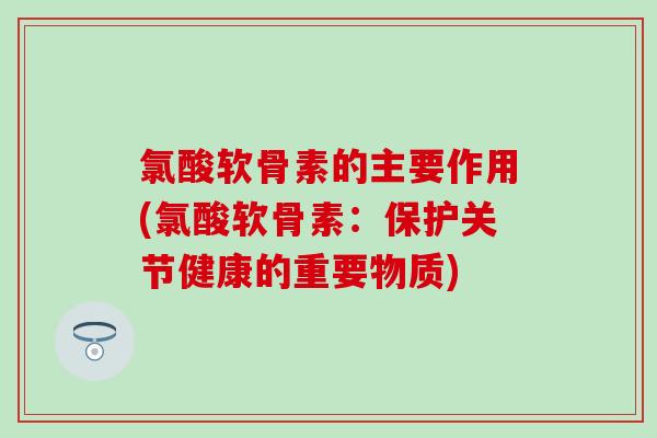氯酸软骨素的主要作用(氯酸软骨素:保护关节健康的重要物质) 氯酸软骨素的主要作用(氯酸软骨素:保护关节健康的重要物质)