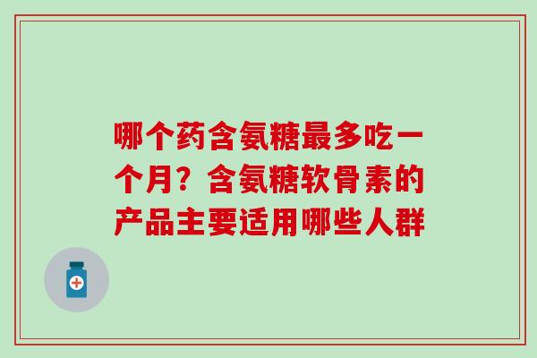 哪个药含氨糖最多吃一个月？含氨糖软骨素的产品主要适用哪些人群