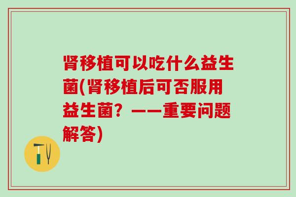 肾移植可以吃什么益生菌(肾移植后可否服用益生菌？——重要问题解答)