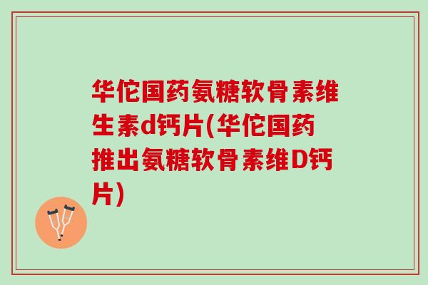 华佗国药氨糖软骨素维生素d钙片(华佗国药推出氨糖软骨素维D钙片)