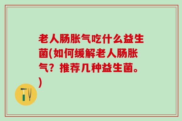 老人肠胀气吃什么益生菌(如何缓解老人肠胀气？推荐几种益生菌。)