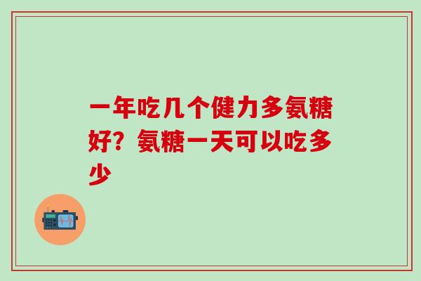 一年吃几个健力多氨糖好？氨糖一天可以吃多少