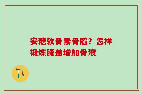 安糖软骨素骨髓？怎样锻炼膝盖增加骨液