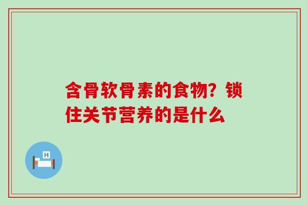 含骨软骨素的食物？锁住关节营养的是什么