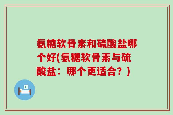 氨糖软骨素和硫酸盐哪个好(氨糖软骨素与硫酸盐：哪个更适合？)
