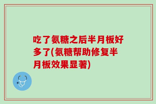吃了氨糖之后半月板好多了(氨糖帮助修复半月板效果显著)