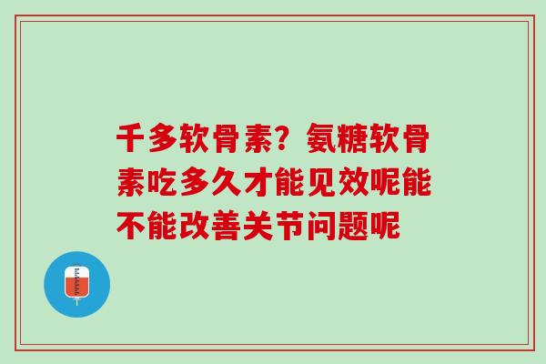 千多软骨素？氨糖软骨素吃多久才能见效呢能不能改善关节问题呢