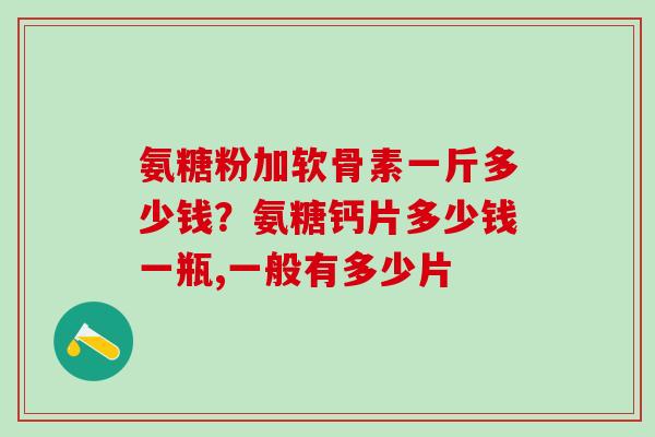 氨糖粉加软骨素一斤多少钱？氨糖钙片多少钱一瓶,一般有多少片