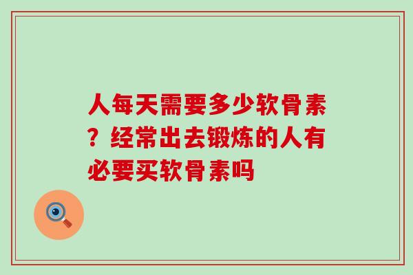 人每天需要多少软骨素？经常出去锻炼的人有必要买软骨素吗