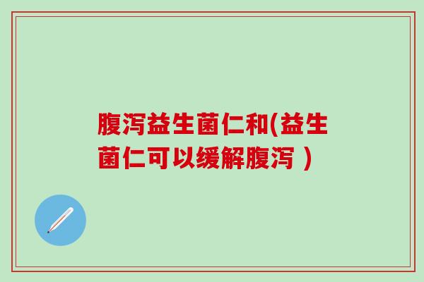 腹泻益生菌仁和(益生菌仁可以缓解腹泻 )