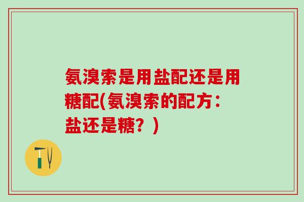 氨溴索是用盐配还是用糖配(氨溴索的配方:盐还是糖?) 氨溴索是用盐配还是用糖配(氨溴索的配方:盐还是糖?)