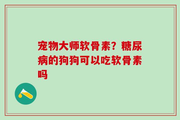 宠物大师软骨素？糖尿病的狗狗可以吃软骨素吗
