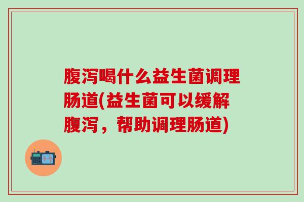 腹泻喝什么益生菌调理肠道(益生菌可以缓解腹泻，帮助调理肠道)