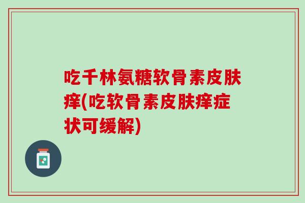 吃千林氨糖软骨素皮肤痒(吃软骨素皮肤痒症状可缓解)