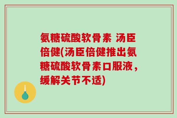 氨糖硫酸软骨素 汤臣倍健(汤臣倍健推出氨糖硫酸软骨素口服液，缓解关节不适)