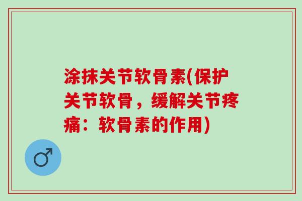 涂抹关节软骨素(保护关节软骨，缓解关节疼痛：软骨素的作用)