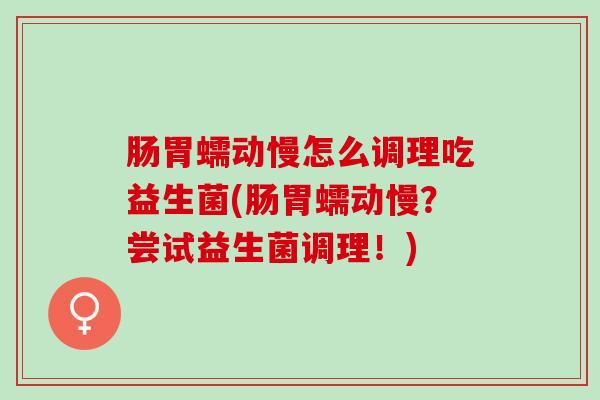 肠胃蠕动慢怎么调理吃益生菌(肠胃蠕动慢？尝试益生菌调理！)