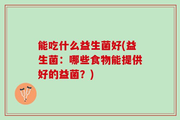 能吃什么益生菌好(益生菌：哪些食物能提供好的益菌？)