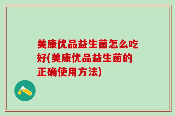 美康优品益生菌怎么吃好(美康优品益生菌的正确使用方法)