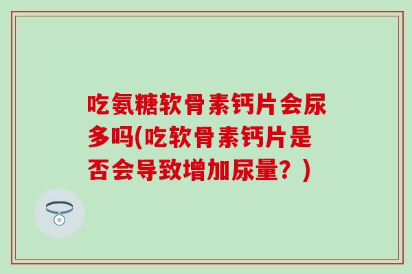 吃氨糖软骨素钙片会尿多吗(吃软骨素钙片是否会导致增加尿量？)