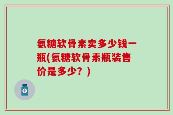 氨糖软骨素卖多少钱一瓶(氨糖软骨素瓶装售价是多少？)