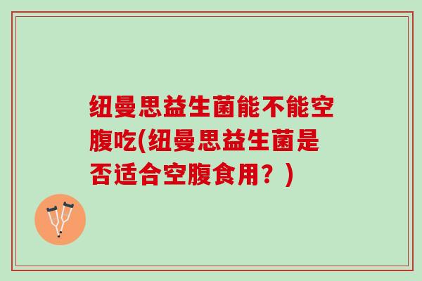 纽曼思益生菌能不能空腹吃(纽曼思益生菌是否适合空腹食用？)