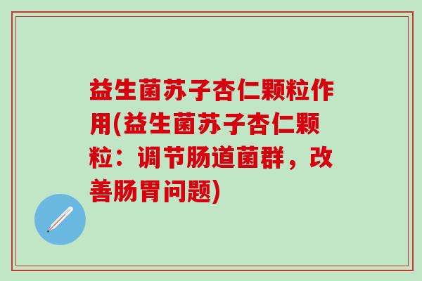 益生菌苏子杏仁颗粒作用(益生菌苏子杏仁颗粒：调节肠道菌群，改善肠胃问题)